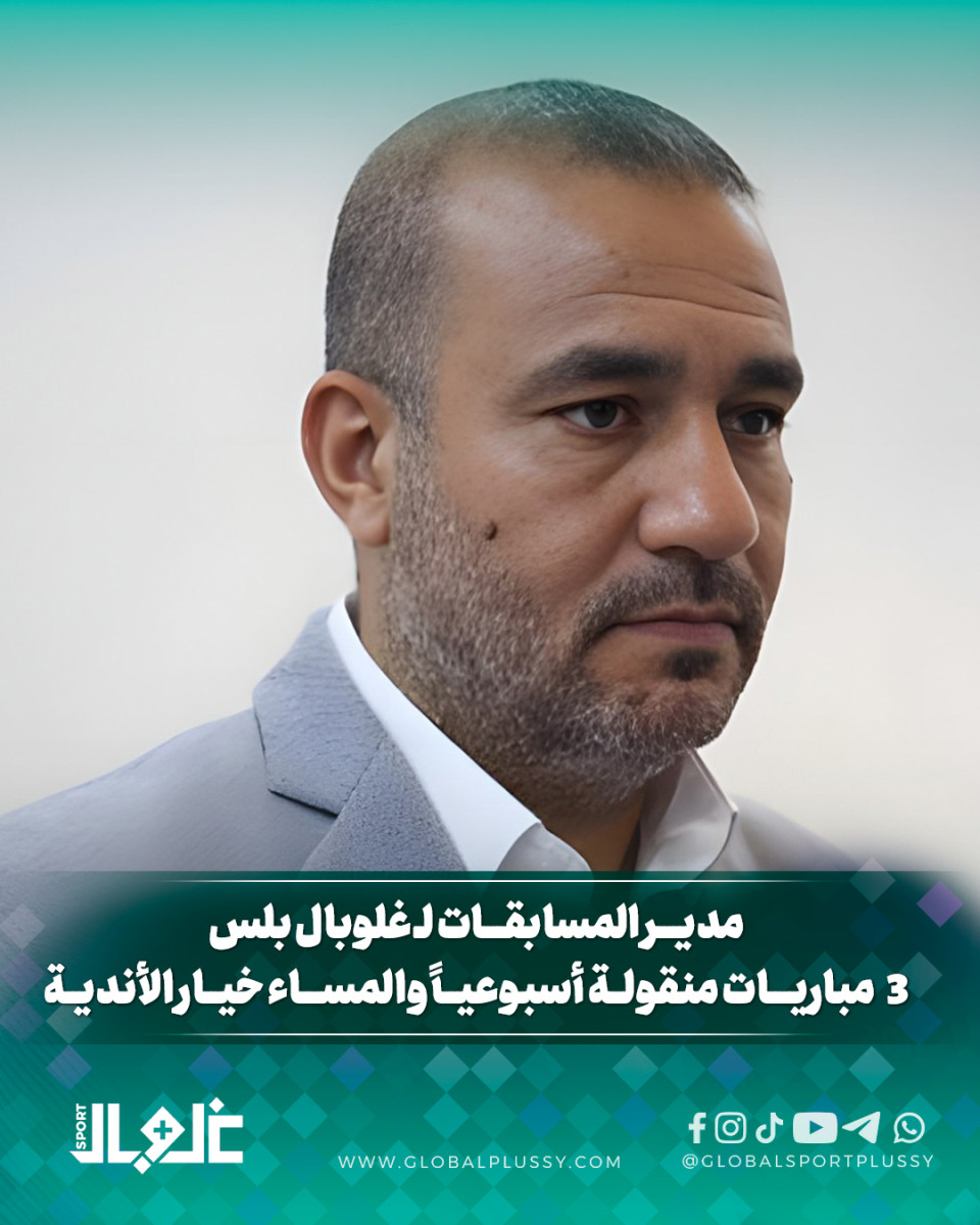مدير المسابقات ل غلوبال بلس 3 مباريات منقولة أسبوعيا والمساء خيار الأندية