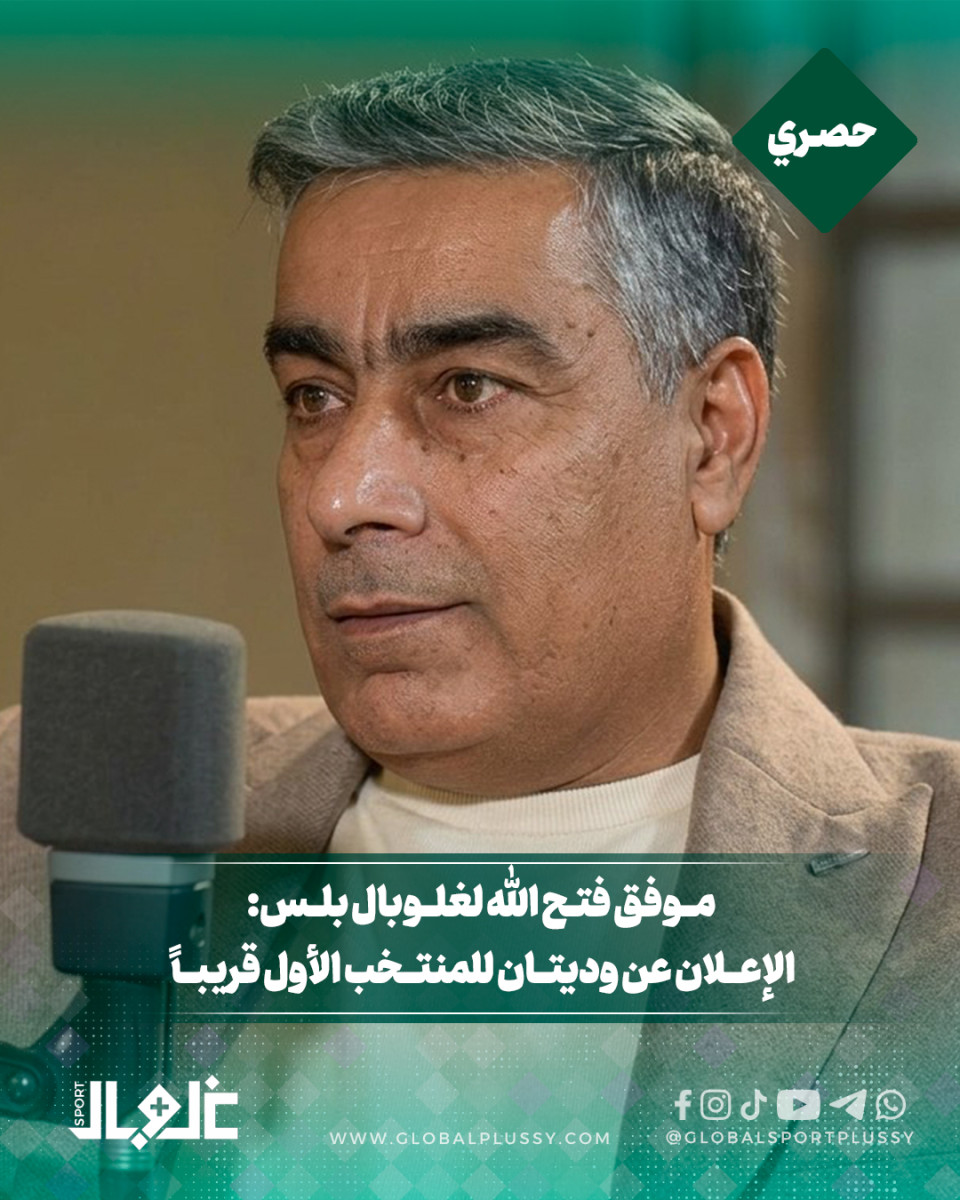 موفق فتح الله لغلوبال بلس: الإعلان عن وديتان للمنتخب الأول قريباً